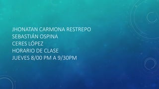 JHONATAN CARMONA RESTREPO
SEBASTIÁN OSPINA
CERES LÓPEZ
HORARIO DE CLASE
JUEVES 8/00 PM A 9/30PM
 