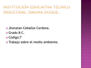 Institución educativa técnico industrial Simona duque. Jhonatan Ceballos Cardona. Grado 8-C. Código:7 Trabajo sobre el medio ambiente. 