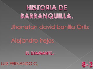 HISTORIA DE BARRANQUILLA. Jhonatan david bonilla Ortiz Alejandro trejos EL DIAMANTE. 8-3 LUIS FERNANDO C. 