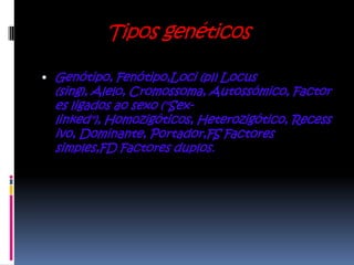 Tipos genéticos

 Genótipo, Fenótipo,Loci (pl) Locus
  (sing), Alelo, Cromossoma, Autossómico, Factor
  es ligados ao sexo ("Sex-
  linked"), Homozigóticos, Heterozigótico, Recess
  ivo, Dominante, Portador,FS Factores
  simples,FD Factores duplos.
 
