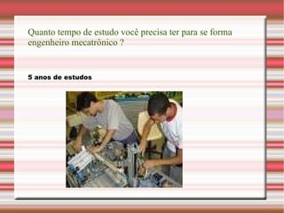 Quanto tempo de estudo você precisa ter para se forma
engenheiro mecatrônico ?
5 anos de estudos
 