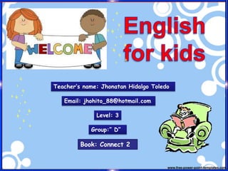 Book: Connect 2
Teacher’s name: Jhonatan Hidalgo Toledo
Level: 3
Group:” D”
Email: jhohito_88@hotmail.com
 