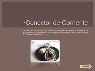 Los conectores de corriente o de potencia son utilizados para permitir la alimentación de
corriente eléctrica al dispositivo al cual está conectado, muy usado para la CPU, monitor del tipo
CRT y algunos tipos de scanner.
Siguiente
 