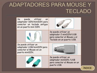Se puede utilizar un
adaptador DIN/miniDIN para
conectar un teclado antiguo
en un puerto mini DIN
Se puede utilizar un
adaptador 2 miniDIN/USB
para conectar el Mouse y el
Teclado en un puerto USB.
Se puede utilizar un
adaptador USB/miniDIN para
conectar el Mouse en un
puerto miniDIN.
Se puede utilizar un
adaptador miniDIN /USB
para conectar el Mouse en un
puerto USB.
ÍNDICE
 