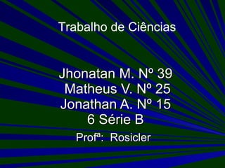 Jhonatan M. Nº 39  Matheus V. Nº 25 Jonathan A. Nº 15 6 Série B Profª:  Rosicler Trabalho de Ciências 
