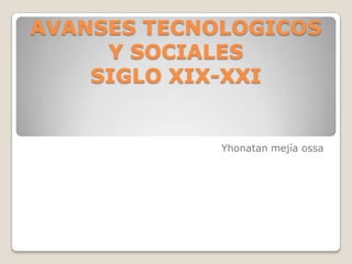 AVANSES TECNOLOGICOS
     Y SOCIALES
    SIGLO XIX-XXI


             Yhonatan mejía ossa
 