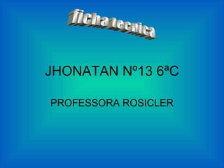 JHONATAN Nº13 6ªC PROFESSORA ROSICLER ficha tecnica 