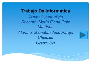 Trabajo De Informática
Tema: Cyberbullyin
Docente: María Elena Ortiz
Martínez
Alumno: Jhonatan José Pareja
Chiquillo
Grado: 8-1

 