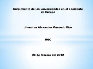 Surgimiento de las universidades en el occidente
                   de Europa




       Jhonatan Alexander Quevedo Díaz



                     UGC




             28 de febrero del 2012
 
