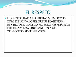 EL RESPETO
 EL RESPETO HACIA LOS DEMAS MIEMBROS ES
OTRO DE LOS VALORES QUE SE FOMENTAN
DENTRO DE LA FAMILIA NO SOLO RESPETO A LA
PERSONA MISMA SINO TAMBIEN ASUS
OPINIONES Y SENTIMIENTOS.
 