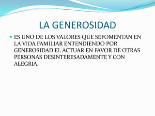 LA GENEROSIDAD
 ES UNO DE LOS VALORES QUE SEFOMENTAN EN
LA VIDA FAMILIAR ENTENDIENDO POR
GENEROSIDAD EL ACTUAR EN FAVOR DE OTRAS
PERSONAS DESINTERESADAMENTE Y CON
ALEGRIA.
 