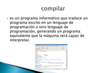    es un programa informático que traduce un
    programa escrito en un lenguaje de
    programación a otro lenguaje de
    programación, generando un programa
    equivalente que la máquina será capaz de
    interpretar.
 