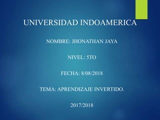 UNIVERSIDAD INDOAMERICA
NOMBRE: JHONATHAN JAYA
NIVEL: 5TO
FECHA: 8/08/2018
TEMA: APRENDIZAJE INVERTIDO.
2017/2018
 