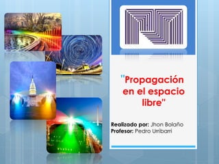 "Propagación
en el espacio
libre"
Realizado por: Jhon Bolaño
Profesor: Pedro Urribarri
 