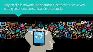 Hoy en día la mayoría de aparatos electrónicos nos sirven
para ejercer una comunicación a distancia.
 