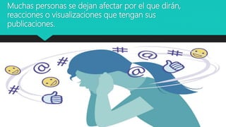 Muchas personas se dejan afectar por el que dirán,
reacciones o visualizaciones que tengan sus
publicaciones.
 