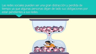 Las redes sociales pueden ser una gran distracción y perdida de
tiempo ya que algunas personas dejan de lado sus obligaciones por
estar pendientes a sus redes.
 