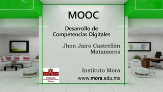 MOOC
Jhon Jairo Castrellón
Matamoros
Desarrollo de
Competencias Digitales
Instituto Mora
www.mora.edu.mx
 