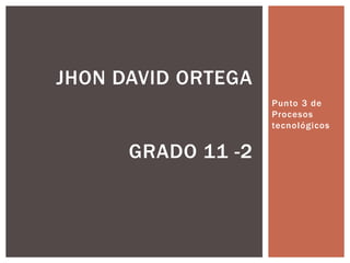 Punto 3 de
Procesos
tecnológicos
JHON DAVID ORTEGA
GRADO 11 -2
 