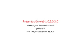 Presentación web 1.0,2.0,3.0
Nombre: jhon deivi tenorio cuero
grado: 9-3
Fecha: 09, de septiembre de 2018
 