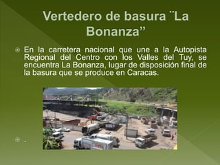  En la carretera nacional que une a la Autopista
Regional del Centro con los Valles del Tuy, se
encuentra La Bonanza, lugar de disposición final de
la basura que se produce en Caracas.
 .
 