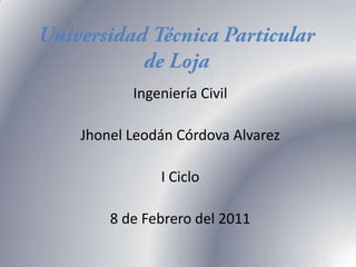 Universidad Técnica Particular de Loja Ingeniería Civil JhonelLeodán Córdova Alvarez I Ciclo 8 de Febrero del 2011 