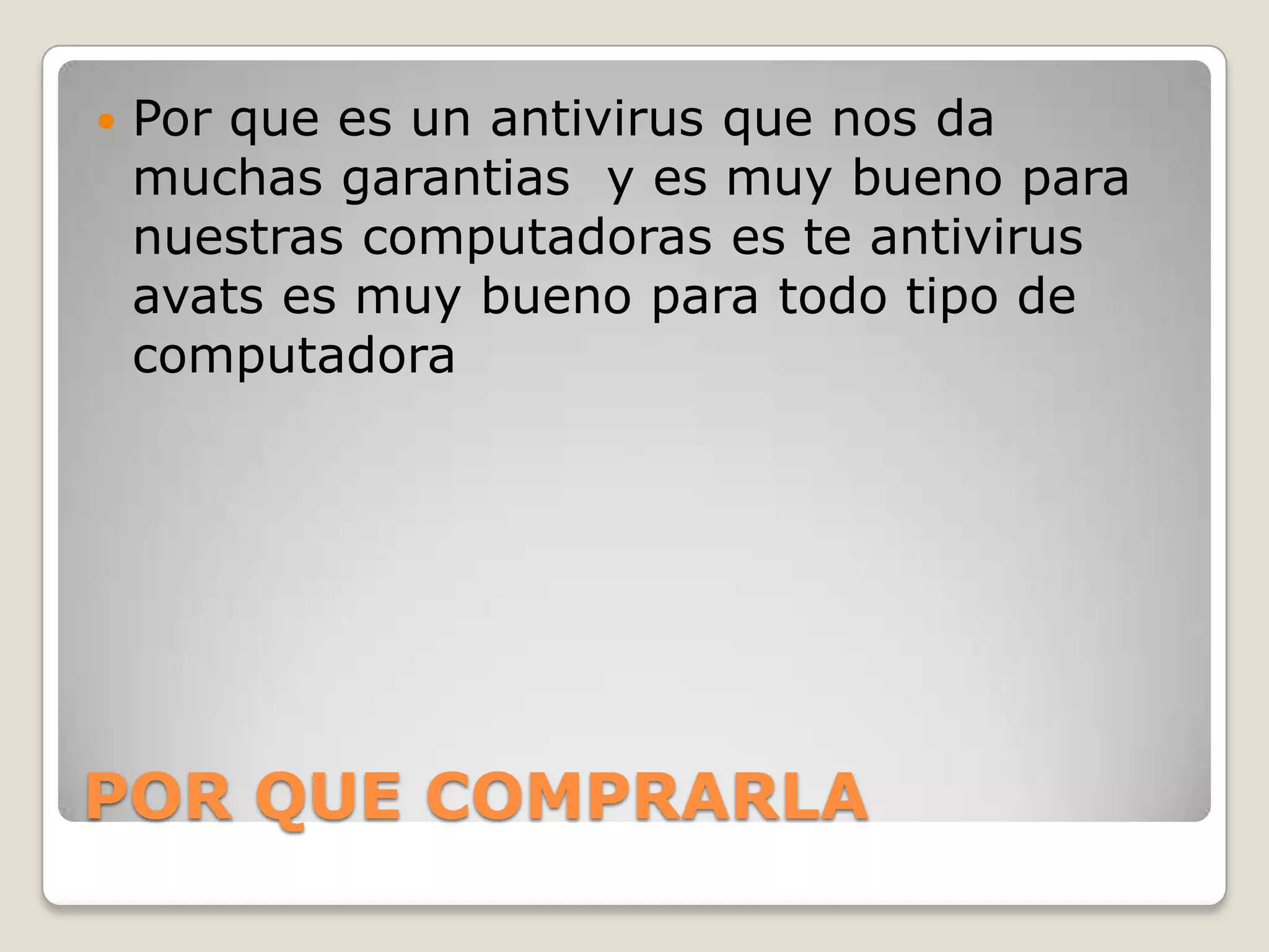 POR QUE COMPRARLA
 Por que es un antivirus que nos da
muchas garantias y es muy bueno para
nuestras computadoras es te antivirus
avats es muy bueno para todo tipo de
computadora
 
