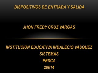 DISPOSITIVOS DE ENTRADA Y SALIDA
JHON FREDY CRUZ VARGAS
INSTITUCION EDUCATIVA INDALECIO VASQUEZ
SISTEMAS
PESCA
20014
 