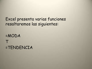 Excel presenta varias funciones
resaltaremos las siguientes:
=MODA
T
=TENDENCIA
 