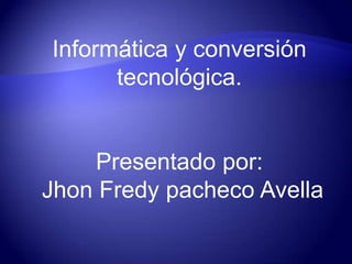Informática y conversión tecnológica. Presentado por: Jhon Fredy pacheco Avella 