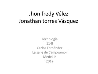 Jhon fredy Vélez
Jonathan torres Vásquez

            Tecnología
               11-B
        Carlos Fernández
     La salle de Campoamor
             Medellín
               2012
 