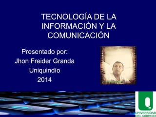 TECNOLOGÍA DE LA
INFORMACIÓN Y LA
COMUNICACIÓN
Presentado por:
Jhon Freider Granda
Uniquindío
2014
 