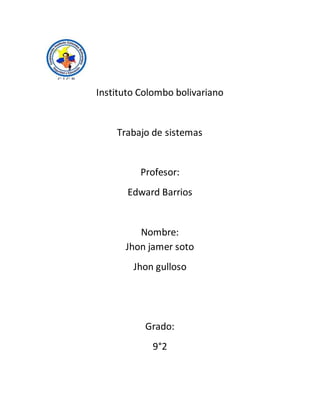 Instituto Colombo bolivariano
Trabajo de sistemas
Profesor:
Edward Barrios
Nombre:
Jhon jamer soto
Jhon gulloso
Grado:
9°2
 