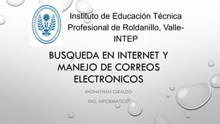BUSQUEDA EN INTERNET Y
MANEJO DE CORREOS
ELECTRONICOS
JHONATHAN GIRALDO
ING. INFORMATICO
Instituto de Educación Técnica
Profesional de Roldanillo, Valle-
INTEP
 