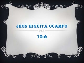 JHON HIGUITA OCAMPO
10:A
 