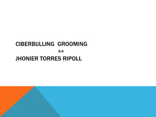 CIBERBULLING GROOMING
8-4

JHONIER TORRES RIPOLL

 