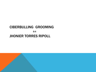 CIBERBULLING GROOMING
8-4

JHONIER TORRES RIPOLL

 