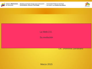 Lic. Jhoninffa Zambrano
Marzo 2015
La Web 2.0.
Su evolución
 