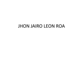 JHON JAIRO LEON ROA
 