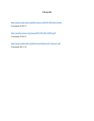 Cibergrafía
http://aula2.cvudes.edu.co/publico/lems/L.000.001.MG/librov2.html
Consultado 05/02/17
http://unesdoc.unesco.org/images/0015/001580/158068s.pdf
Consultado 07/02/17
http://aula2.cvudes.edu.co/publico/lems/Rubricas/01/Anexos/1.pdf
Consultado 08/11/16
 