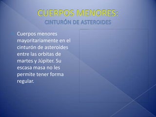 CUERPOS MENORES:CINTURÓN DE ASTEROIDESCuerpos menores mayoritariamente en el cinturón de asteroides entre las orbitas de martes y Júpiter. Su escasa masa no les permite tener forma regular.