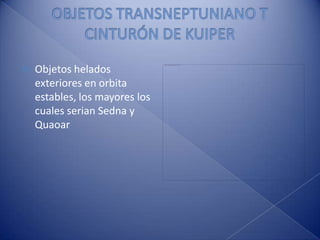 OBJETOS TRANSNEPTUNIANO T CINTURÓN DE KUIPERObjetos helados exteriores en orbita estables, los mayores los cuales serian Sedna y Quaoar