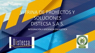 VITRINA DE PROYECTOS Y
SOLUCIONES
DISTECSA S.A.S.
INTEGRACIÓN Y EFICIENCIA ENERGÉTICA
1
 