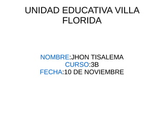 UNIDAD EDUCATIVA VILLA
FLORIDA
NOMBRE:JHON TISALEMA
CURSO:3B
FECHA:10 DE NOVIEMBRE
 
