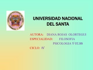 UNIVERSIDAD NACIONAL
       DEL SANTA

AUTORA: DIANA ROJAS OLORTEGUI
ESPECIALIDAD:    FILOSOFIA
             PSICOLOGIA Y CC.SS
CICLO: IV
 