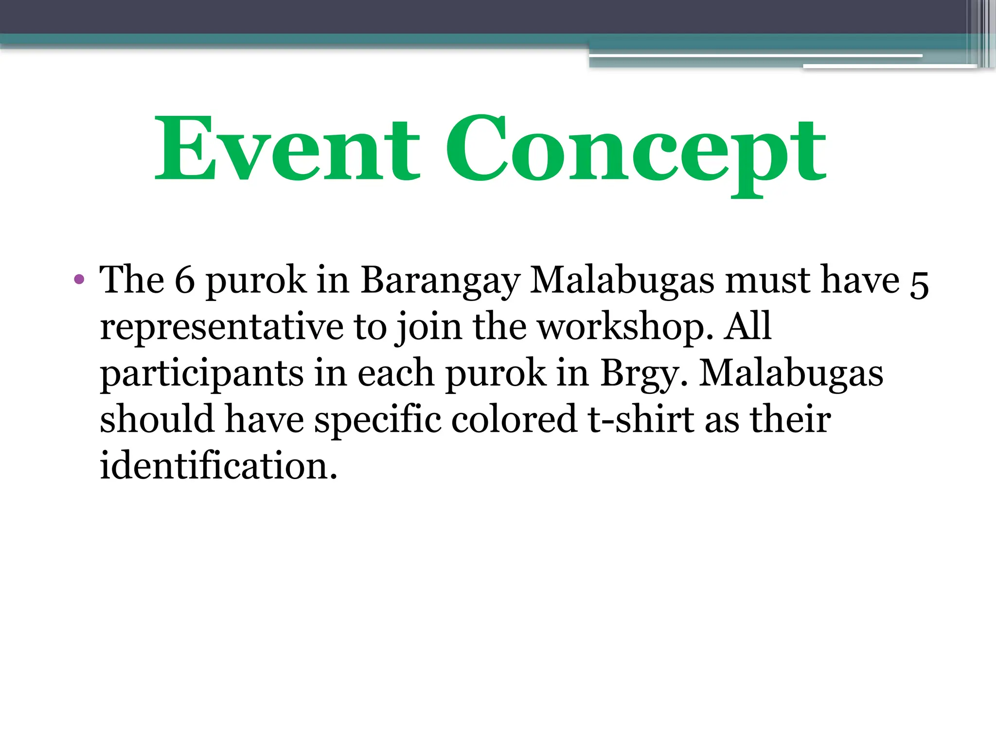 • The 6 purok in Barangay Malabugas must have 5
representative to join the workshop. All
participants in each purok in Brgy. Malabugas
should have specific colored t-shirt as their
identification.
Event Concept
 