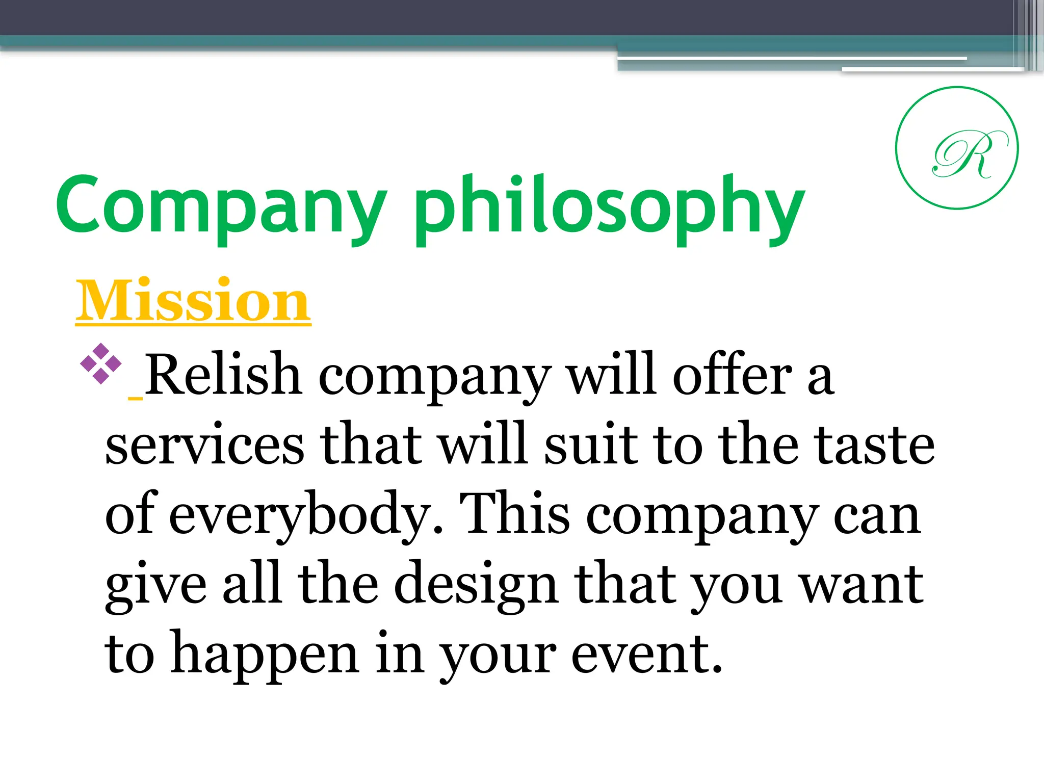 Company philosophy
Mission
 Relish company will offer a
services that will suit to the taste
of everybody. This company can
give all the design that you want
to happen in your event.
R
 