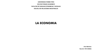 UNIVERSIDAD FERMIN TORO
VICE RECTORADO ACADEMICO
FACULTAD DE CIENCIAS ECONOMICAS Y SOCIALES
ESCUELA DE RELACIONES INDUSTRIALES
LA ECONOMIA
Jhon Martínez
Sección: R312-SAIAA
 