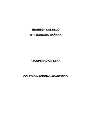 JHONNIER CASTILLO
   10-1 JORNADA MAÑANA




    RECUPERACION SENA




COLEGIO NACIONAL ACADEMICO
 