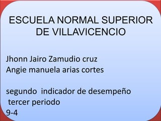 ESCUELA NORMAL SUPERIOR
    DE VILLAVICENCIO

Jhonn Jairo Zamudio cruz
Angie manuela arias cortes

segundo indicador de desempeño
 tercer periodo
9-4
 
